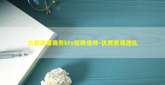 太原靠谱商务ktv招聘模特-优质夜场团队
