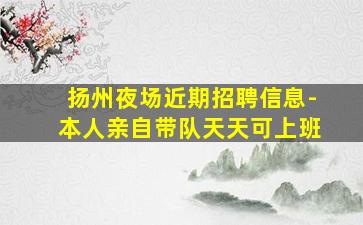 扬州夜场近期招聘信息-本人亲自带队天天可上班
