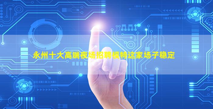 永州十大高端夜场招聘模特这家场子稳定