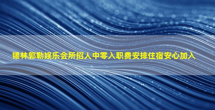 锡林郭勒娱乐会所招人中零入职费安排住宿安心加入